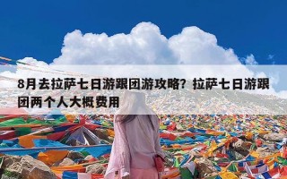 8月去拉萨七日游跟团游攻略？拉萨七日游跟团两个人大概费用