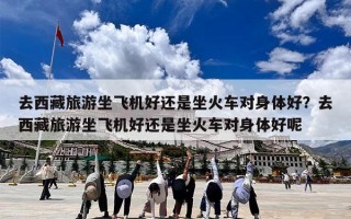 去西藏旅游坐飞机好还是坐火车对身体好？去西藏旅游坐飞机好还是坐火车对身体好呢