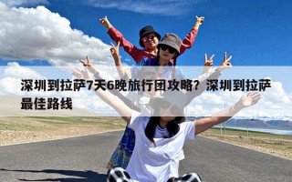 深圳到拉萨7天6晚旅行团攻略？深圳到拉萨最佳路线