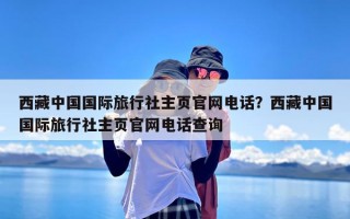 西藏中国国际旅行社主页官网电话？西藏中国国际旅行社主页官网电话查询
