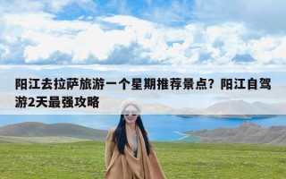 阳江去拉萨旅游一个星期推荐景点？阳江自驾游2天最强攻略