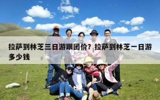 拉萨到林芝三日游跟团价？拉萨到林芝一日游多少钱