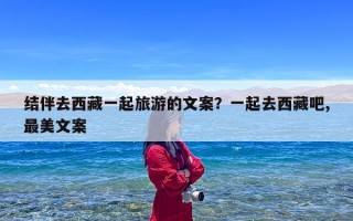 结伴去西藏一起旅游的文案？一起去西藏吧,最美文案