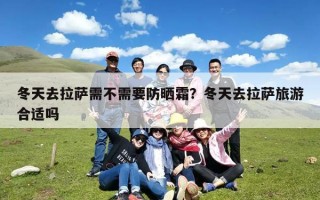 冬天去拉萨需不需要防晒霜？冬天去拉萨旅游合适吗