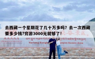 去西藏一个星期花了几十万多吗？去一次西藏要多少钱?穷游3000元就够了!