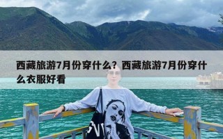 西藏旅游7月份穿什么？西藏旅游7月份穿什么衣服好看