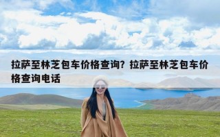 拉萨至林芝包车价格查询？拉萨至林芝包车价格查询电话