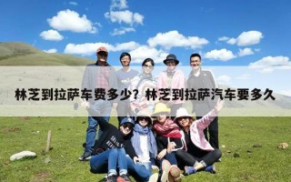 林芝到拉萨车费多少？林芝到拉萨汽车要多久