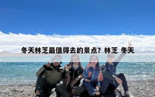 冬天林芝最值得去的景点？林芝 冬天