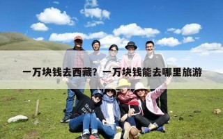 一万块钱去西藏？一万块钱能去哪里旅游