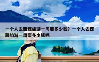 一个人去西藏旅游一周要多少钱？一个人去西藏旅游一周要多少钱呢