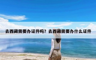 去西藏需要办证件吗？去西藏需要办什么证件