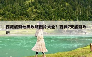 西藏旅游七天攻略图片大全？西藏7天旅游攻略