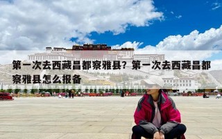 第一次去西藏昌都察雅县？第一次去西藏昌都察雅县怎么报备