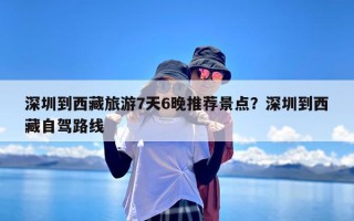 深圳到西藏旅游7天6晚推荐景点？深圳到西藏自驾路线