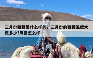 三月份西藏是什么样的？三月份的西藏温度大概多少?风景怎么样