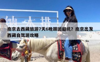 南京去西藏旅游7天6晚跟团避坑？南京出发西藏自驾游攻略