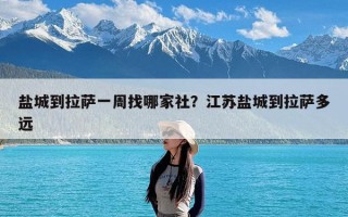 盐城到拉萨一周找哪家社？江苏盐城到拉萨多远