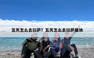 五天怎么去拉萨？五天怎么去拉萨最快