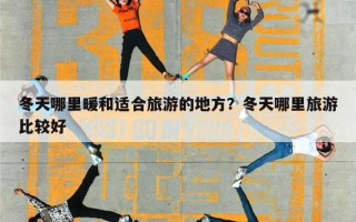 冬天哪里暖和适合旅游的地方？冬天哪里旅游比较好