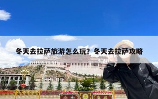 冬天去拉萨旅游怎么玩？冬天去拉萨攻略