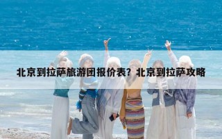 北京到拉萨旅游团报价表？北京到拉萨攻略