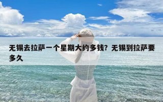 无锡去拉萨一个星期大约多钱？无锡到拉萨要多久