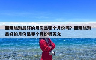 西藏旅游最好的月份是哪个月份呢？西藏旅游最好的月份是哪个月份呢英文