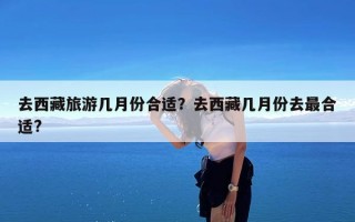 去西藏旅游几月份合适？去西藏几月份去最合适?