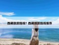 西藏旅游路线？西藏旅游路线推荐
