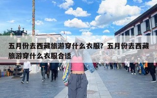 五月份去西藏旅游穿什么衣服？五月份去西藏旅游穿什么衣服合适