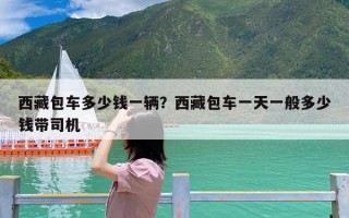 西藏包车多少钱一辆？西藏包车一天一般多少钱带司机