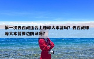 第一次去西藏适合上珠峰大本营吗？去西藏珠峰大本营要边防证吗?