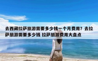 去西藏拉萨旅游需要多少钱一个月费用？去拉萨旅游需要多少钱 拉萨旅游费用大盘点