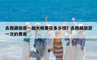 去西藏旅游一趟大概要花多少钱？去西藏旅游一次的费用