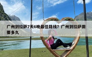 广州到拉萨7天6晚最佳路线？广州到拉萨需要多久
