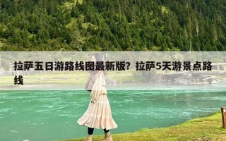 拉萨五日游路线图最新版？拉萨5天游景点路线