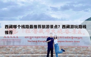 西藏哪个线路最推荐旅游景点？西藏游玩路线推荐