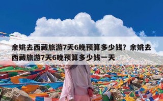 余姚去西藏旅游7天6晚预算多少钱？余姚去西藏旅游7天6晚预算多少钱一天
