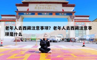 老年人去西藏注意事项？老年人去西藏注意事项是什么