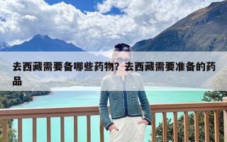 去西藏需要备哪些药物？去西藏需要准备的药品