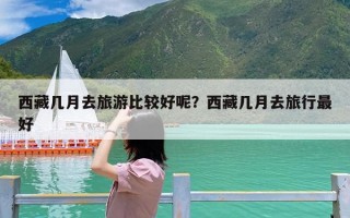 西藏几月去旅游比较好呢？西藏几月去旅行最好