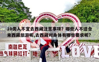 10类人不宜去西藏注意事项？哪些人不适合来西藏旅游呢,去西藏对身体有哪些要求呢?