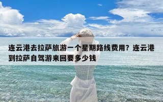 连云港去拉萨旅游一个星期路线费用？连云港到拉萨自驾游来回要多少钱