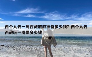 两个人去一周西藏旅游准备多少钱？两个人去西藏玩一周要多少钱