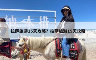 拉萨旅游15天攻略？拉萨旅游15天攻略