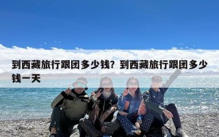 到西藏旅行跟团多少钱？到西藏旅行跟团多少钱一天