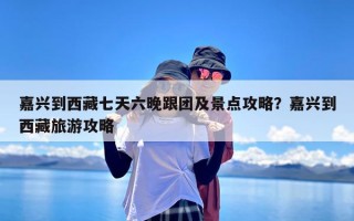 嘉兴到西藏七天六晚跟团及景点攻略？嘉兴到西藏旅游攻略