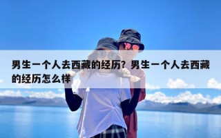 男生一个人去西藏的经历？男生一个人去西藏的经历怎么样