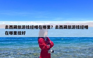 去西藏旅游挂经幡在哪里？去西藏旅游挂经幡在哪里挂好